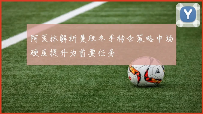 阿莫林解析曼联冬季转会策略中场硬度提升为首要任务