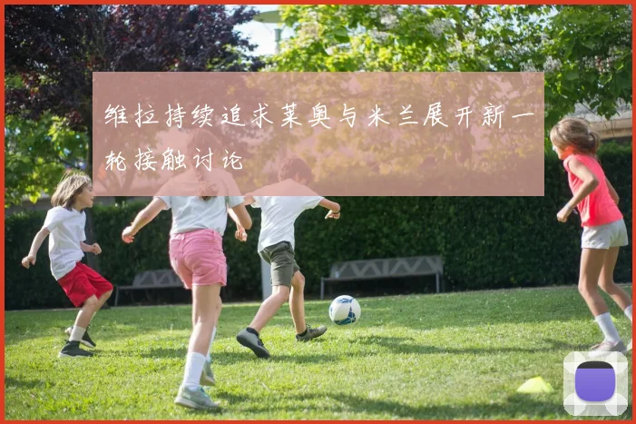 维拉持续追求莱奥与米兰展开新一轮接触讨论