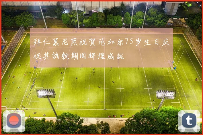 拜仁慕尼黑祝贺范加尔75岁生日庆祝其执教期间辉煌成就