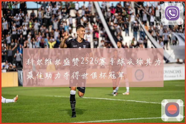 科尔维尔盛赞2526赛季球衣称其为最佳助力夺得世俱杯冠军