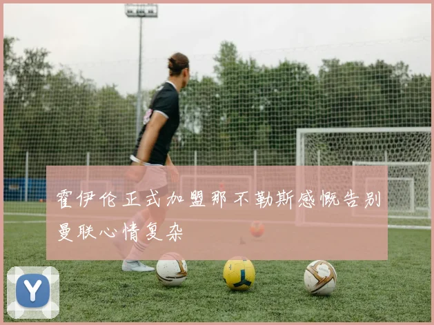 霍伊伦正式加盟那不勒斯感慨告别曼联心情复杂