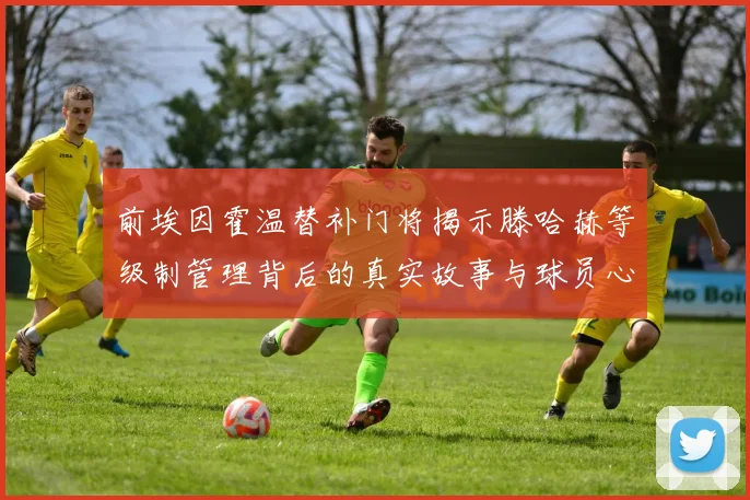 前埃因霍温替补门将揭示滕哈赫等级制管理背后的真实故事与球员心声