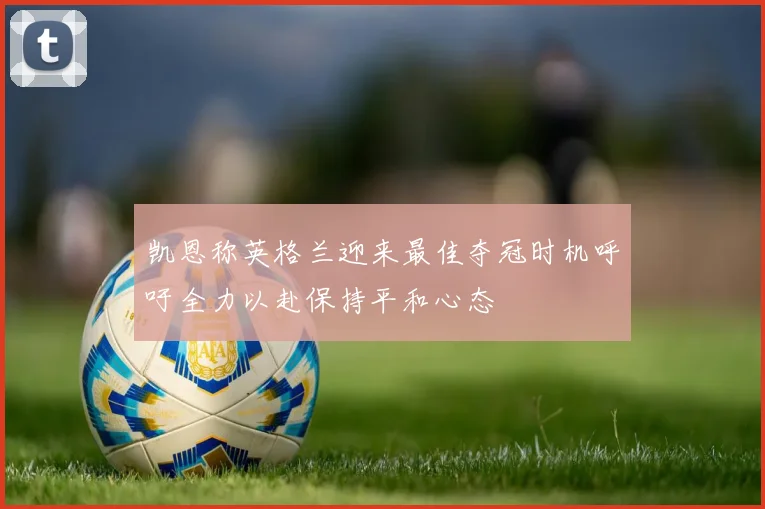 凯恩称英格兰迎来最佳夺冠时机呼吁全力以赴保持平和心态