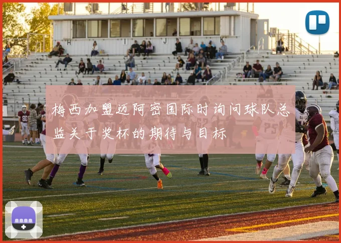 梅西加盟迈阿密国际时询问球队总监关于奖杯的期待与目标