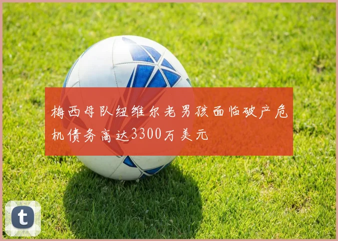 梅西母队纽维尔老男孩面临破产危机债务高达3300万美元