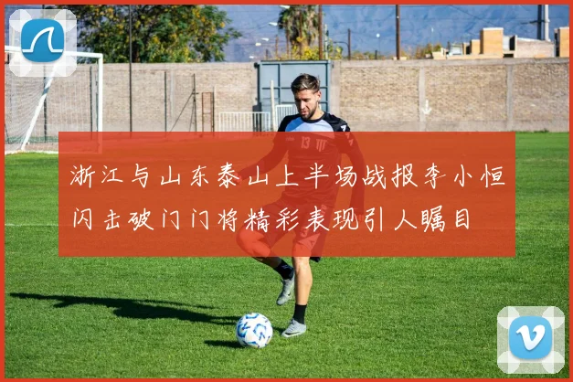 浙江与山东泰山上半场战报李小恒闪击破门门将精彩表现引人瞩目