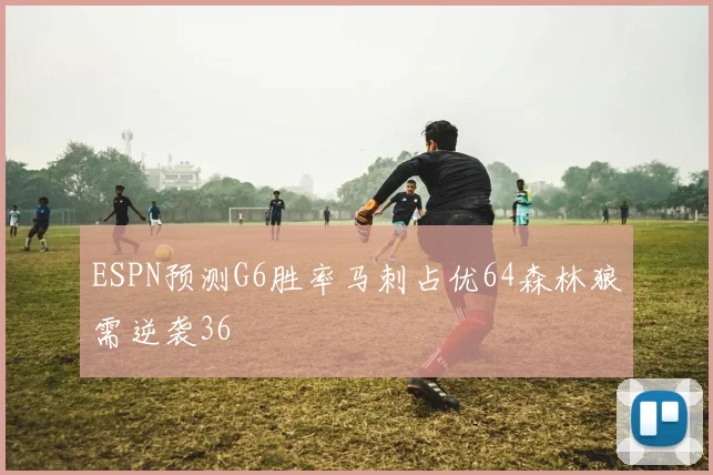 ESPN预测G6胜率马刺占优64森林狼需逆袭36