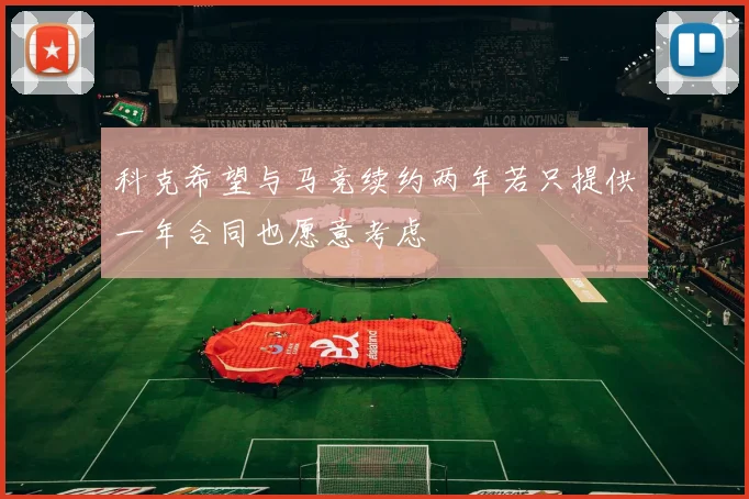 科克希望与马竞续约两年若只提供一年合同也愿意考虑