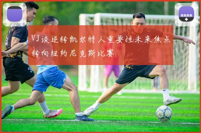 VJ谈逆转凯尔特人重要性未来焦点转向纽约尼克斯比赛