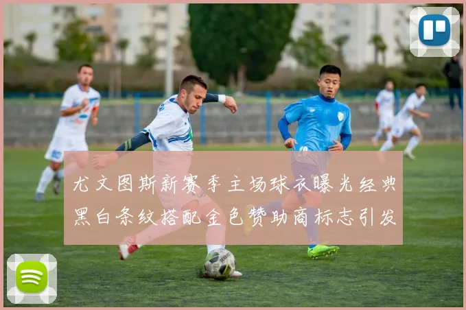 尤文图斯新赛季主场球衣曝光经典黑白条纹搭配金色赞助商标志引发期待