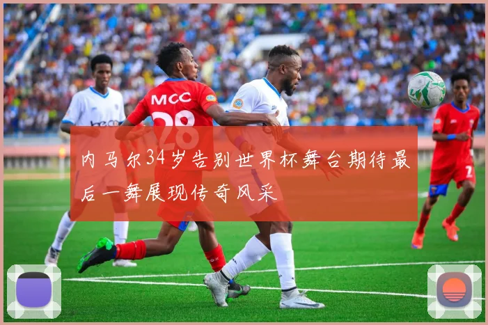 内马尔34岁告别世界杯舞台期待最后一舞展现传奇风采