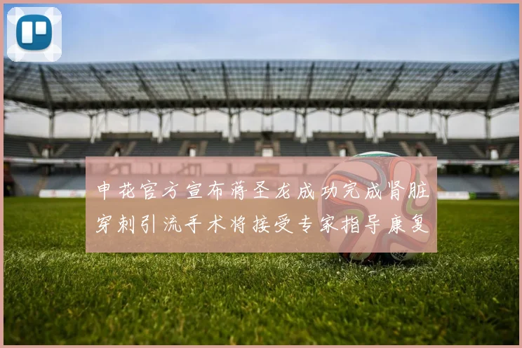 申花官方宣布蒋圣龙成功完成肾脏穿刺引流手术将接受专家指导康复治疗
