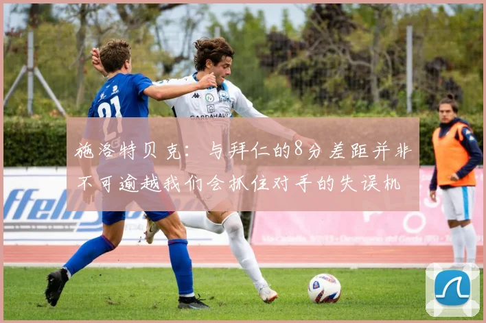 施洛特贝克：与拜仁的8分差距并非不可逾越我们会抓住对手的失误机会