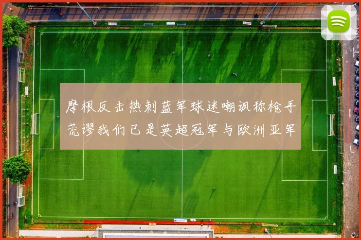 摩根反击热刺蓝军球迷嘲讽称枪手荒谬我们已是英超冠军与欧洲亚军